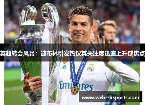 英超转会风暴：迪布林引发热议其关注度迅速上升成焦点