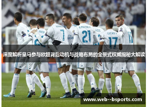 深度解析皇马参与欧超背后动机与战略布局的全景式权威揭秘大解读