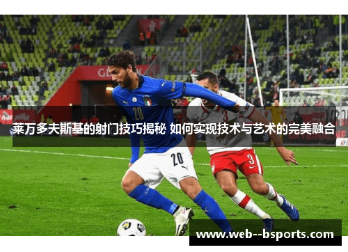 莱万多夫斯基的射门技巧揭秘 如何实现技术与艺术的完美融合