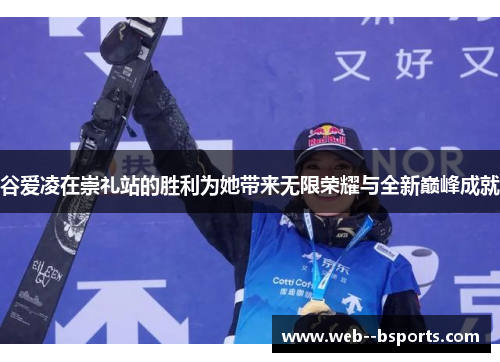 谷爱凌在崇礼站的胜利为她带来无限荣耀与全新巅峰成就