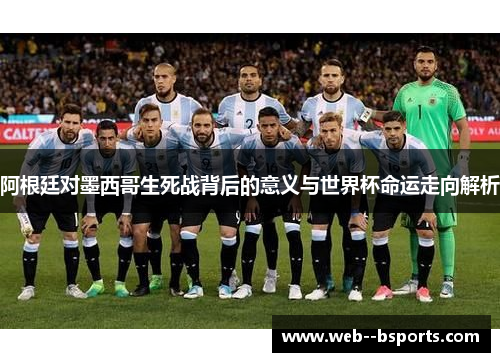 阿根廷对墨西哥生死战背后的意义与世界杯命运走向解析
