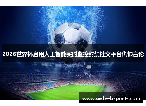 2026世界杯启用人工智能实时监控封禁社交平台仇恨言论