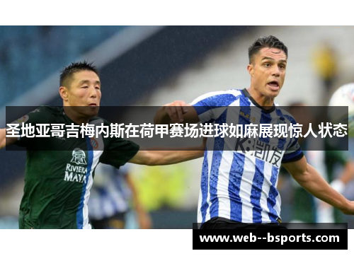 圣地亚哥吉梅内斯在荷甲赛场进球如麻展现惊人状态