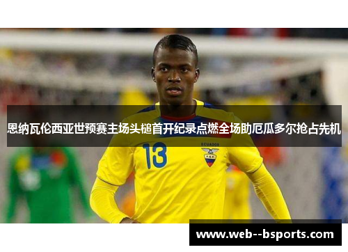恩纳瓦伦西亚世预赛主场头槌首开纪录点燃全场助厄瓜多尔抢占先机