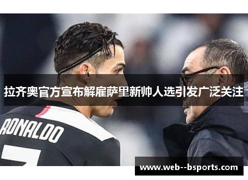 拉齐奥官方宣布解雇萨里新帅人选引发广泛关注