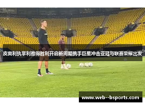 皮奥利执掌利雅得胜利开启新周期携手巨星冲击亚冠与联赛荣耀出发