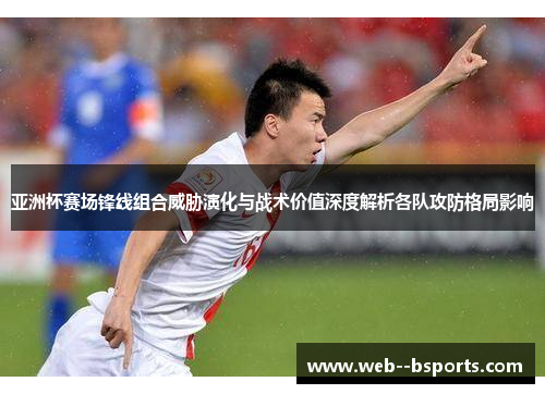 亚洲杯赛场锋线组合威胁演化与战术价值深度解析各队攻防格局影响